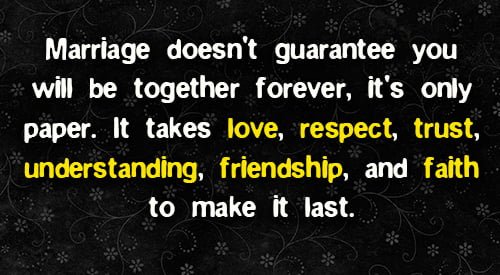 Positive quote about marriage: "Marriage doesn't guarantee you will be together forever, it's only paper. It takes love, respect, trust, understanding, friendship, and faith to make it last."
