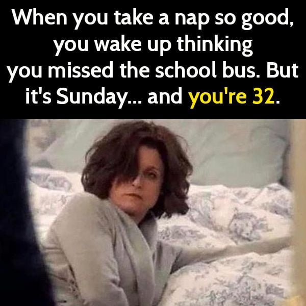 Funny meme: when you take a nap so good, you wake up thinking you missed the school bus. But it's Sunday, and you're 32.