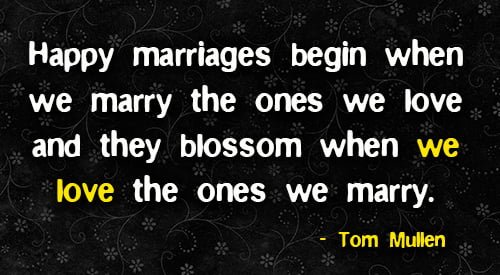 Positive quote about marriage: "You'll need a lot of love for your relationship to blossom.
Happy marriages begin when we marry the ones we love and they blossom when we love the ones we marry." - Tom Mullen