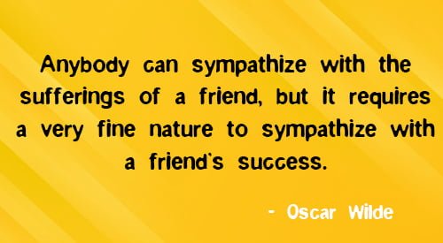 Positive quote about friendship: “Anybody can sympathize with the sufferings of a friend, but it requires a very fine nature to sympathize with a friend’s success.” – Oscar Wilde