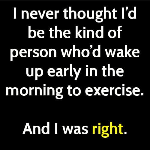 Funny meme: I never thought I'd be the kind of person to wake up early in the morning to exercise and I was right.