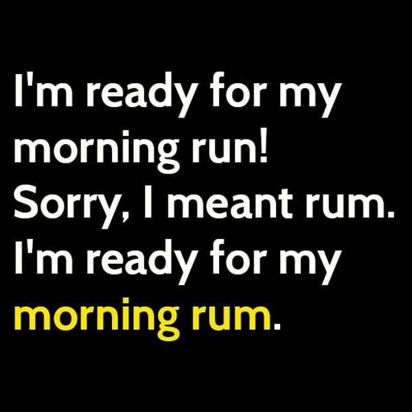Funny meme: I'm ready for my morning run! Sorry, I meant rum. I'm ready for my morning rum.