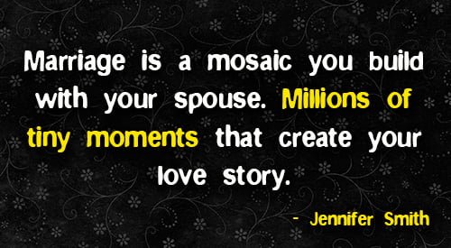 Positive quote about marriage: "Marriage is a mosaic you build with your spouse. Millions of tiny moments that create your love story." - Jennifer Smith