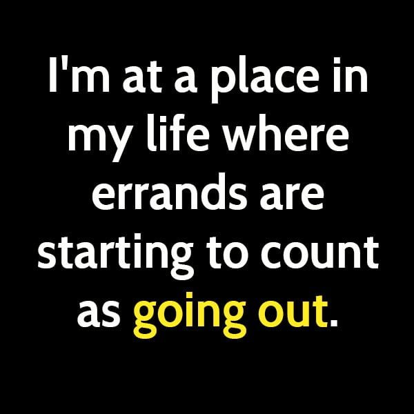 Funny meme: I'm at a place in my life where errands are starting to count as going out.