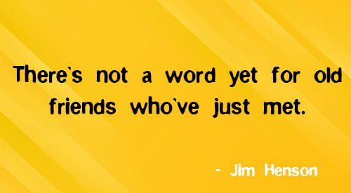 Positive friendship quote: “There’s not a word yet for old friends who’ve just met.” – Jim Henson