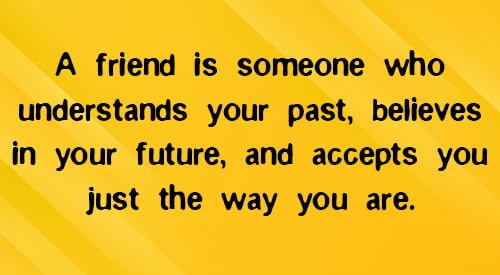 Positive quote friendship: “A friend is someone who understands your past, believes in your future, and accepts you just the way you are.”