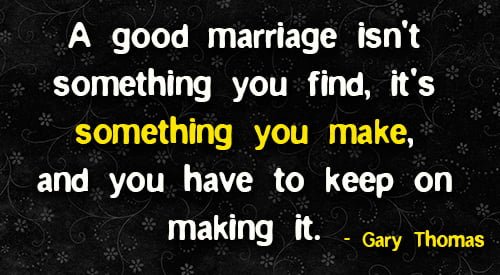 Positive quote about marriage: "A good marriage isn't something you find, it's something you make, and you have to keep on making it." - Gary Thomas