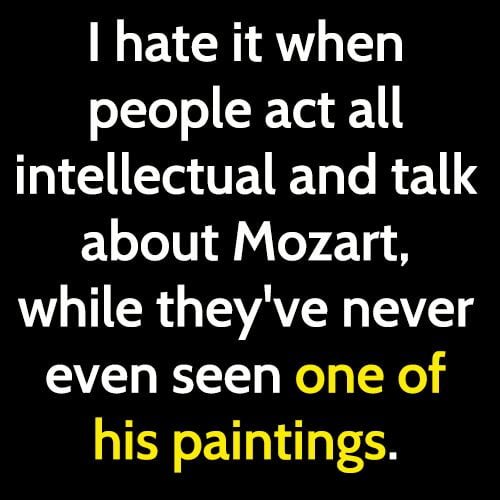 Funny meme: I hate it when people act all intellectual and talk about Mozart while they've never even seen one of his paintings.