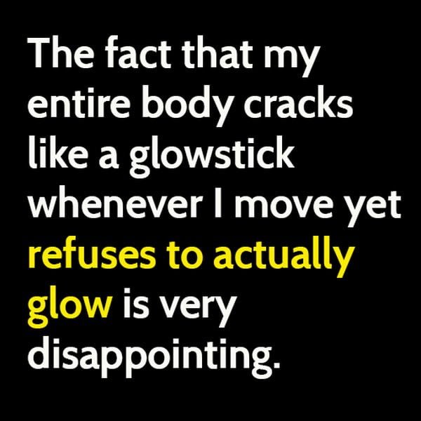 Funny meme: The fact that my entire body cracks like a glowing stick whenever I move yet refuses to actually glow is very disappointing.