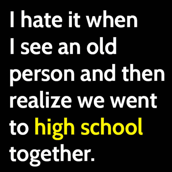 Funny meme: I hate it when I see an old person and then realize we went to high school together.