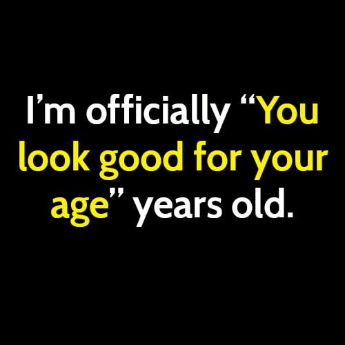 funny signs that you are old: I am officially "you look good for your age" years old.