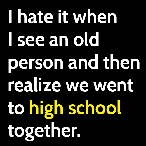 funny sign you're old, I hate it when I see an old person and then realize we went to high school together.