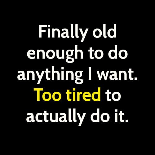 funny sign you're old: finally old enough to do anything I want. Too tired to actually do it.