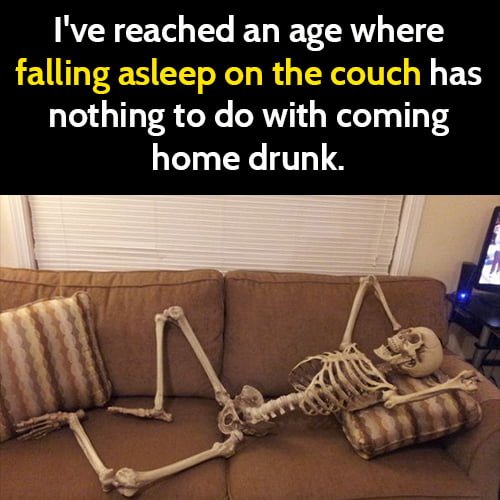 funny sign you're old: I've reached an age where falling asleep on the couch has nothing to do with coming home drunk.