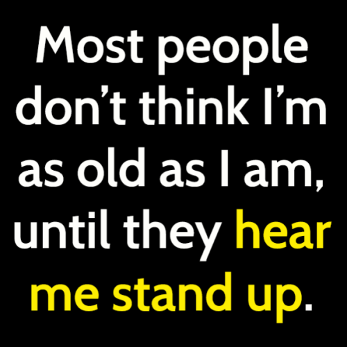 funny sign you're old: Most people don't think I'm as old as I am until they hear me stand up.