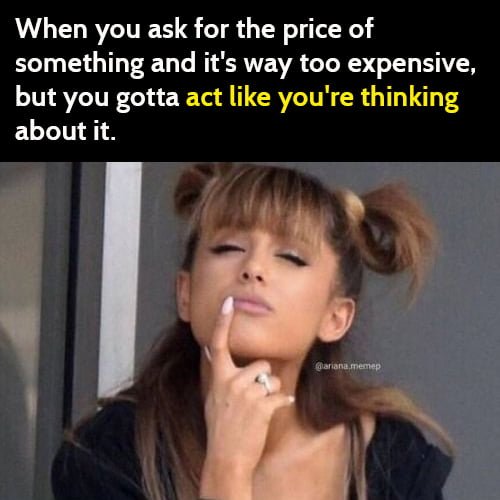 funny broke meme: when you ask for the price of something and it's way too expensive but you gotta act like you're thinking about it.