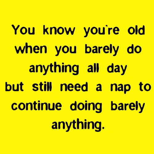 funny sign you are old: You know you’re old when you barely do anything all day but still need a nap to continue doing barely anything.