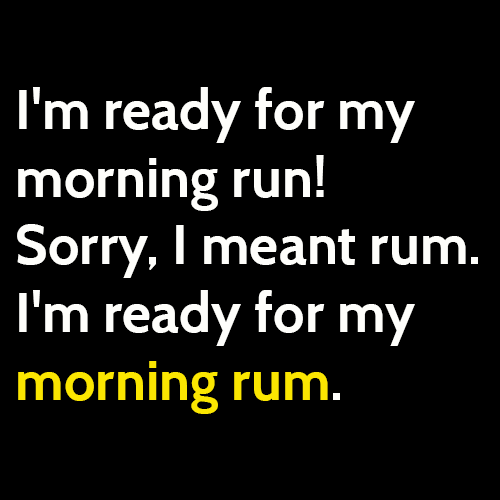 Funny meme drinking alcohol: I'm ready for my morning run. Sorry, I meant rum. I'm ready for my morning rum.