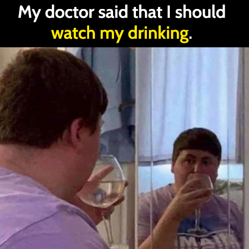 Funny meme drinking alcohol: My doctor said I should watch my drinking.