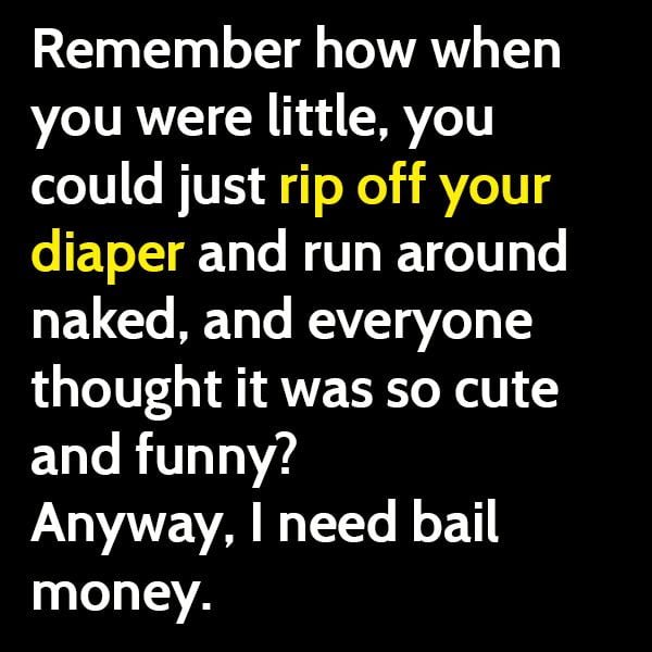 Funny meme: remember how when you were little, you could just rip off your diaper and run around naked, and everyone thought it was so cute and funny?