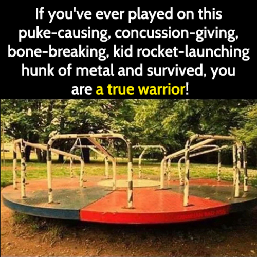 who remembers childhood memories - If you've ever played on this puke-causing, concussion-giving, bone-breaking, kid rocket-launching hunk of metal and survived, you are a true warrior?