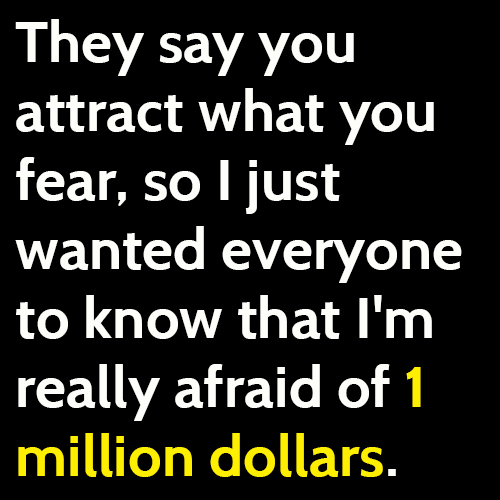 funny broke meme: They say you attract what you fear, so I just wanted everyone to know that I'm really afraid of 1 million dollars.