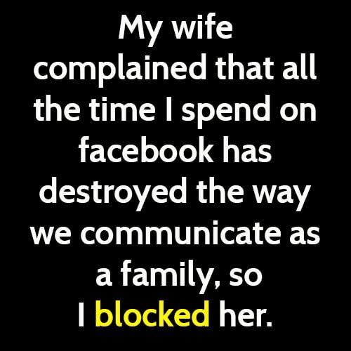 Funny meme: My wife complained that all the time I spend on Facebook has destroyed the way we communicate as a family, so I blocked her.