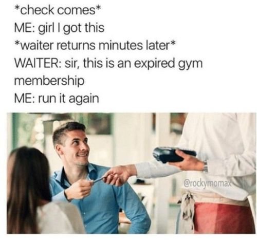 funny broke meme: waiter, sir this is an expired gym card membership. run it again.