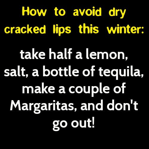 Funny life hack advice: How to avoid dry cracked lips this winter: take half a lemon, salt, a bottle of tequila, make a couple of Margaritas, and don't go out.