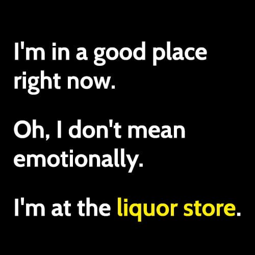 Funny meme: I'm in a good place right now. O,h, I don't mean emotionally. I'm at the liquor store.