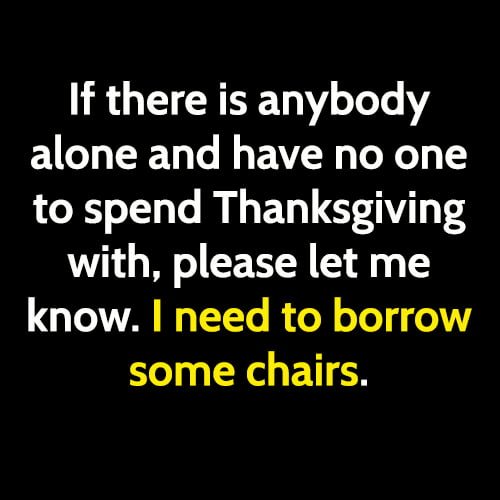 Funny Thanksgiving meme: If there is anybody alone and have no one to spend Thanksgiving with, please let me know. I need to borrow some chairs.