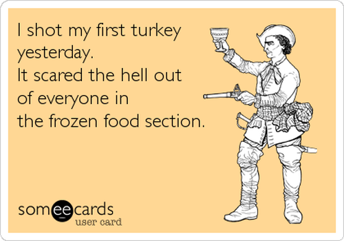 Funny Thanksgiving meme: shot my first turkey today. It scared the hell out of everyone in the frozen food section.