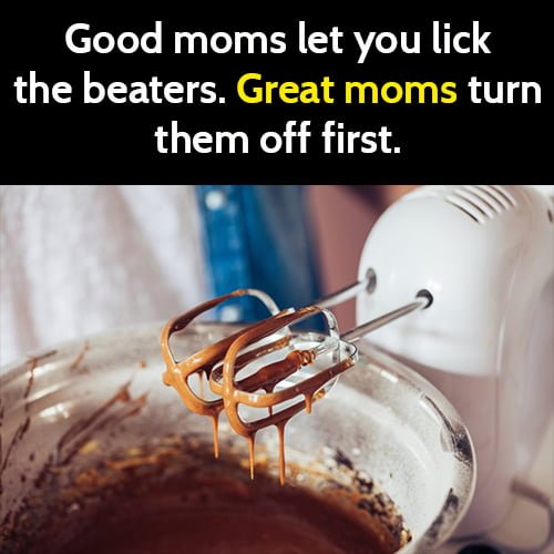 Funny life hack advice: Good moms let you lick the beaters. Great moms turn them off first.