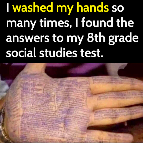 funny sanitizing meme: I washed my hands so many times, I found the answers to my 8th grade social studies test.