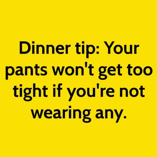 Funny meme: Dinner tip: Your pants won't get too tight if you're not wearing any.