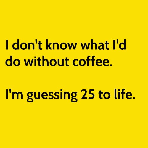 Funny coffee meme: I don't know what I'd do without coffee. I'm guessing 25 to life.