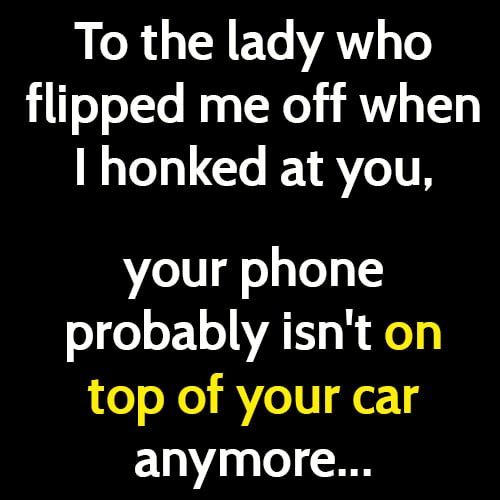 Funny meme: to the lady who flipped me off when I honked at you, your phone probably isn't on top of your car anymore...