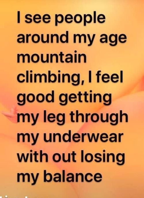 Funny memes about getting old: I see people around my age mountain climbing. I feel good getting my leg through my underwear without losing my balance.
