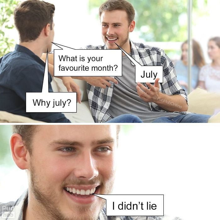 Hilarious pun funny joke: What is your favorite month? July. Why July? I don't lie.