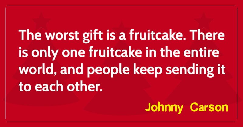 The worst gift is a fruitcake. There is only one fruitcake in the entire world, and people keep sending it to each other
