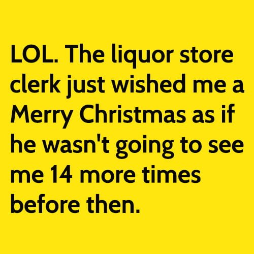 Funny Christmas meme: LOL. The liquor store clerk just wished me a Merry Christmas as if he wasn't going to see me 14 more times before then.
