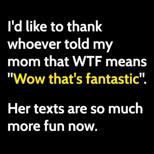 Funny Memes December 2020: I'd like to thank whoever told my mom that WTF means "Wow that's fantastic". Her texts are so much more fun now.