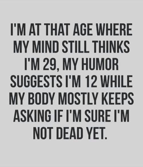 Funny memes about getting old: I'm at that age where my mind still thinks I'm 29, my humor suggests I'm 12 while my body mostly keeps asking if I'm sure I'm not dead yet.