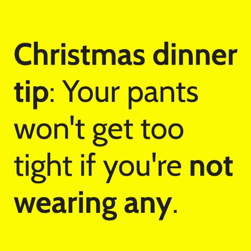 Life hack funny Christmas tip: your pants won't get too tight if you're not wearing any.