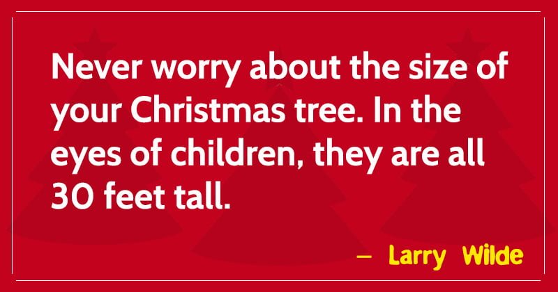 Never worry about the size of your Christmas tree. In the eyes of children, they are all 30 feet tall.