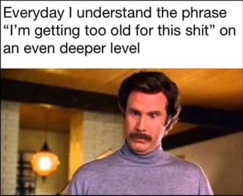 Funny memes about getting old: Everyday I understand the phrase "I'm getting too old for this" on an even deeper level.