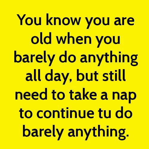 Funny memes about getting old: You know you are old when you barely do anything all day, but still need to take a nap to continue to do barely anything.