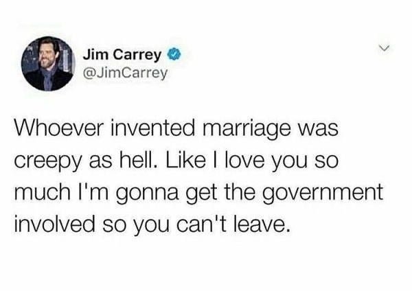 Funny marriage meme joke about married life: Jim Carrey tweet - whoever invented marriage was creepy as hell. Like I love you so much I'm gonna get the government involved so you can't leave.