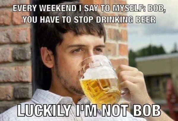 Funny beer meme: every weekend I say to myself, Bob you have to stop drinking beer. Luckily, I'm not Bob.