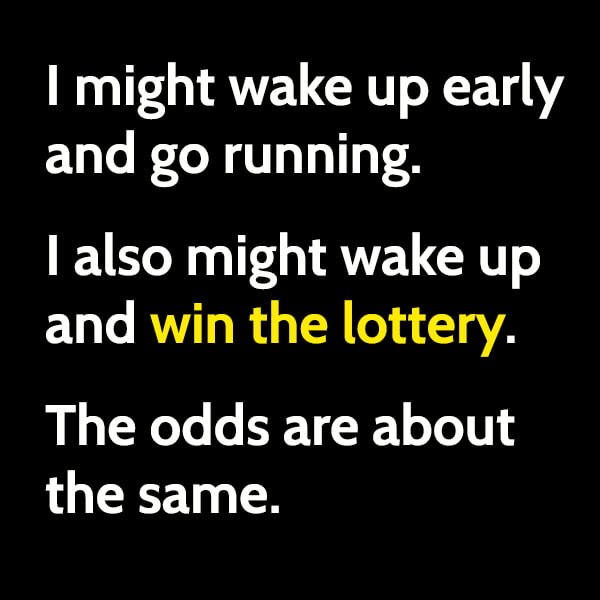 I might wake up early and go running. I also might wake up and win the lottery. The odds are about the same.